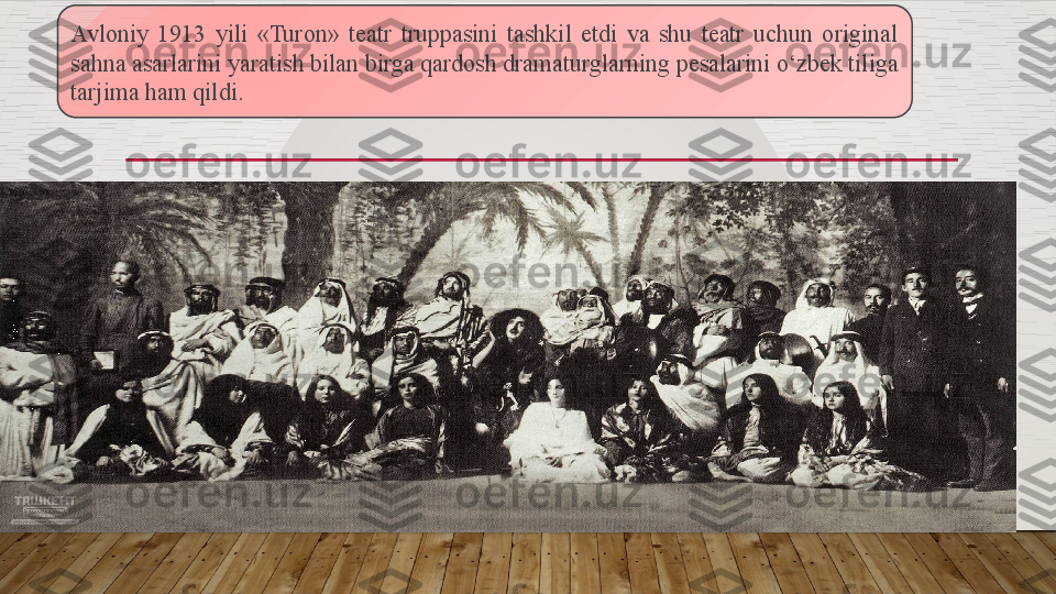 Avloniy  1913  yili  «Turon»  teatr  truppasini  tashkil  etdi  va  shu  teatr  uchun  original 
sahna asarlarini yaratish bilan birga qardosh dramaturglarning pesalarini o‘zbek tiliga 
tarjima ham qildi.  