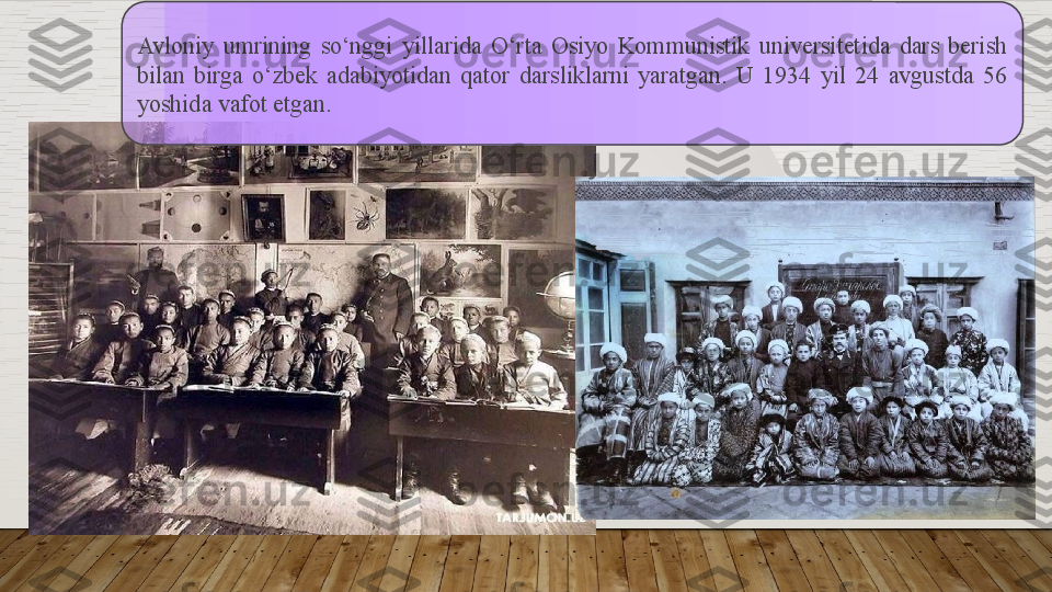 Avloniy  umrining  so‘nggi  yillarida  O‘rta  Osiyo  Kommunistik  universitetida  dars  berish 
bilan  birga  o‘zbek  adabiyotidan  qator  darsliklarni  yaratgan.  U  1934  yil  24  avgustda  56 
yoshida vafot etgan.  