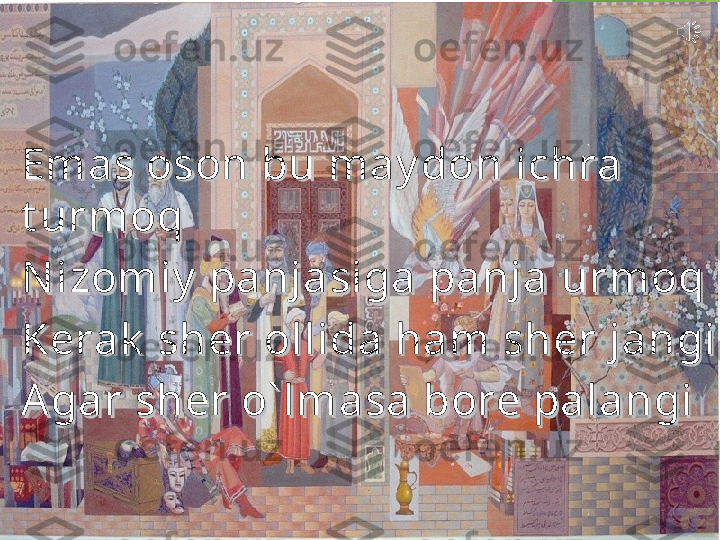 Emas oson bu may don ichra Emas oson bu may don ichra 
t urmoqt urmoq
N izomiy  panjasiga panja urmoqN izomiy  panjasiga panja urmoq
Kerak  sher ollida ham sher jangiKerak  sher ollida ham sher jangi
A gar sher o` lmasa bore palangiA gar sher o` lmasa bore palangi         