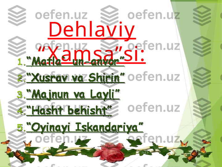 Dehlav iy  
“ X amsa” si:
1.1.
““
Matla` un-anvor”Matla` un-anvor”
2.2.
““
Xusrav va Shirin”Xusrav va Shirin”
3.3.
““
Majnun va Layli”Majnun va Layli”
4.4.
““
Hasht behisht”Hasht behisht”
5.5.
““
Oyinayi Iskandariya”Oyinayi Iskandariya”         