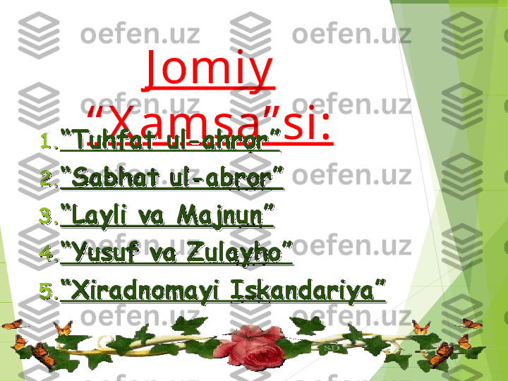 J omiy  
“ X amsa” si:
1.1.
““
Tuhfat ul-ahror”Tuhfat ul-ahror”
2.2.
““
Sabhat ul-abror”Sabhat ul-abror”
3.3.
““
Layli va Majnun”Layli va Majnun”
4.4.
““
Yusuf va Zulayho”Yusuf va Zulayho”
5.5.
““
Xiradnomayi Iskandariya”Xiradnomayi Iskandariya”         