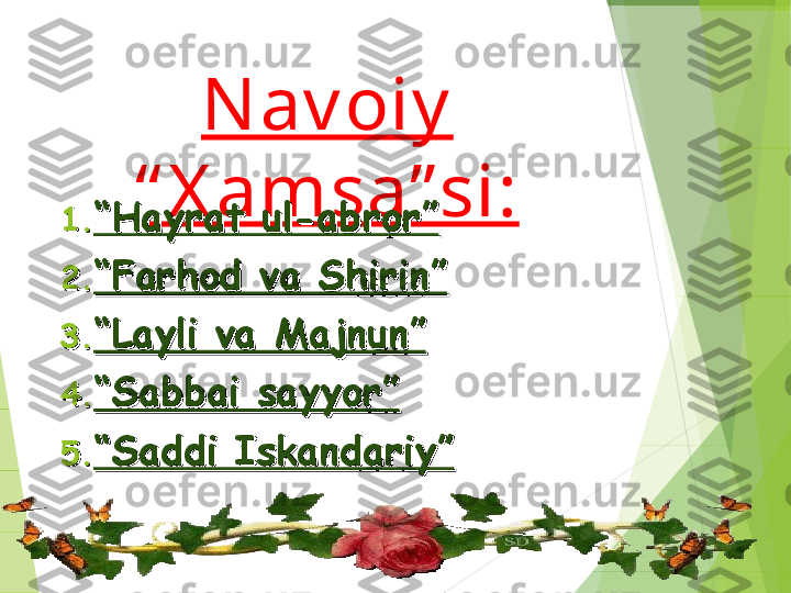 N av oiy  
“ X amsa” si:
1.1.
““
Hayrat ul-abror”Hayrat ul-abror”
2.2.
““
Farhod va Shirin”Farhod va Shirin”
3.3.
““
Layli va Majnun”Layli va Majnun”
4.4.
““
Sabbai sayyor”Sabbai sayyor”
5.5.
““
Saddi Iskandariy”Saddi Iskandariy”         