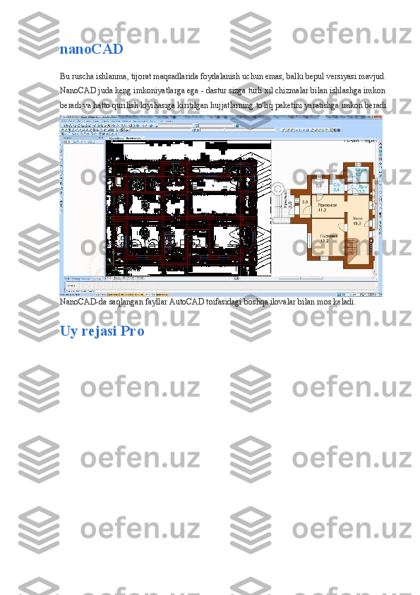 nanoCAD
Bu ruscha ishlanma, tijorat maqsadlarida foydalanish uchun emas, balki bepul versiyasi mavjud. 
NanoCAD juda keng imkoniyatlarga ega - dastur sizga turli xil chizmalar bilan ishlashga imkon 
beradi va hatto qurilish loyihasiga kiritilgan hujjatlarning to'liq paketini yaratishga imkon beradi.
NanoCAD-da saqlangan fayllar AutoCAD toifasidagi boshqa ilovalar bilan mos keladi.
Uy rejasi Pro 