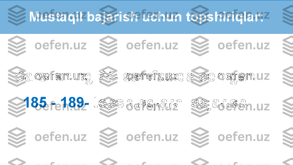 Darslikning 74- sahifasida berilgan 
185 - 189-  topshiriqlarni bajarish.Mustaqil bajarish uchun topshiriqlar: 