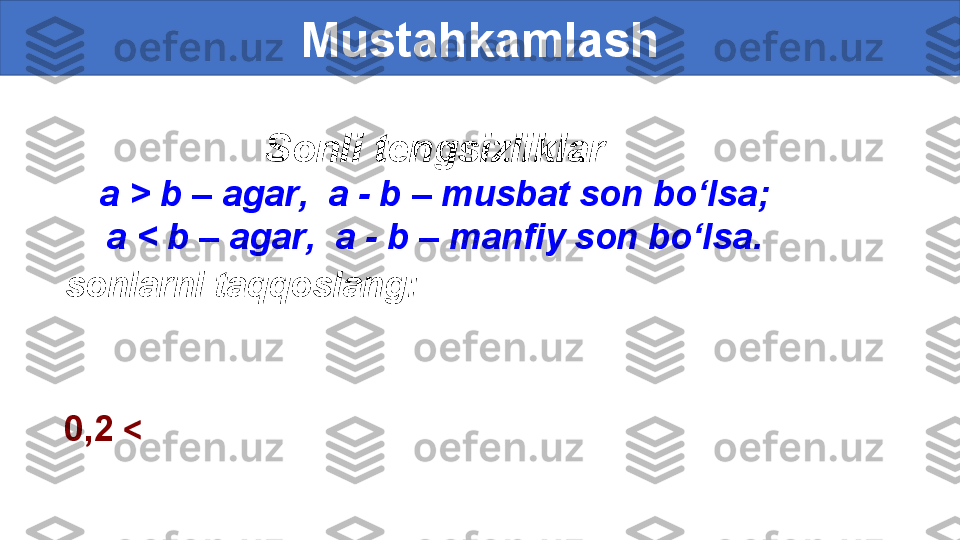 Sonli tengsizliklar
a > b  –  agar ,   a - b  –  musbat son bo‘lsa ;
a < b  –  agar ,   a - b  –  manfiy son bo‘lsa .
  sonlarni taqqoslang: 
     Mustahkamlash
0,2  <   