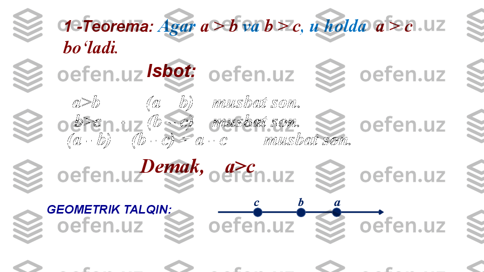 1  -Teorema :  Agar   a   >   b   va   b   >   c ,  u holda    a   >   c 
bo‘ladi .
Isbot:
а >b     –    ( a   –   b ) –  musbat son .
b>c     –    ( b   –   c ) –  musbat son .
( a - b )  + (b - c) = a - c   –     musbat son .
Demak ,    а >c
GEOMETRIK TALQIN: с              b           а 