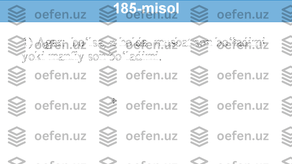 1)  Agar:    bo‘lsa, u holda  musbat son bo‘ladimi 
yoki manfiy son bo‘ladimi. 185-misol
+ 