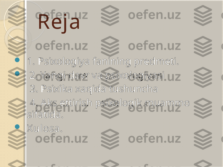 Reja

1. Psixologiya fanining predmeti.

  2. Yangi davr va psixologiyasi
       3. Psixika xaqida tushuncha
       4. Aks ettirish psixologik muammo 
sifatida.

X ulosa.       