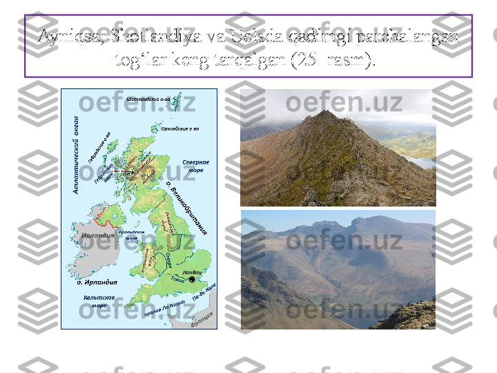 Ayniqsa, Shotlandiya va Uelsda qadimgi parchalangan 
tog‘lar keng tarqalgan (25- rasm).  