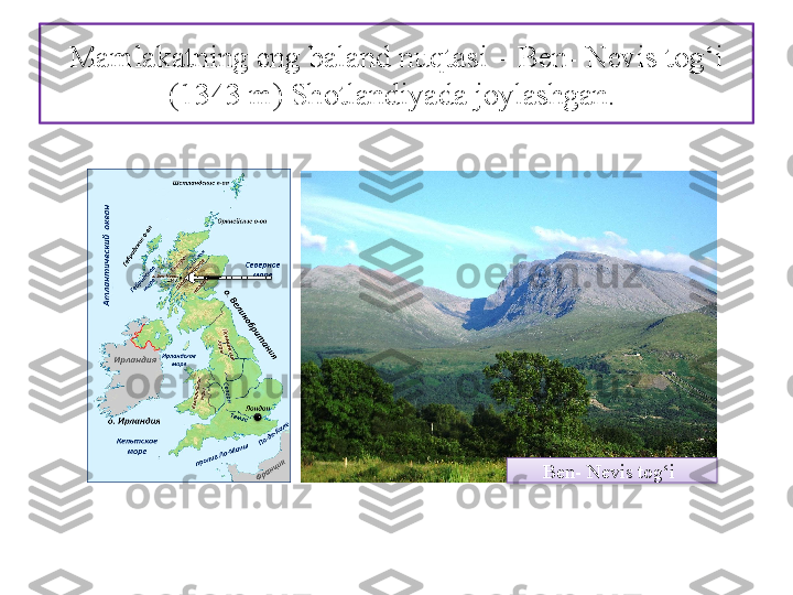 Mamlakatning eng baland nuqtasi – Ben- Nevis tog‘i 
(1343 m) Shotlandiyada joylashgan. 
Ben- Nevis tog‘i    