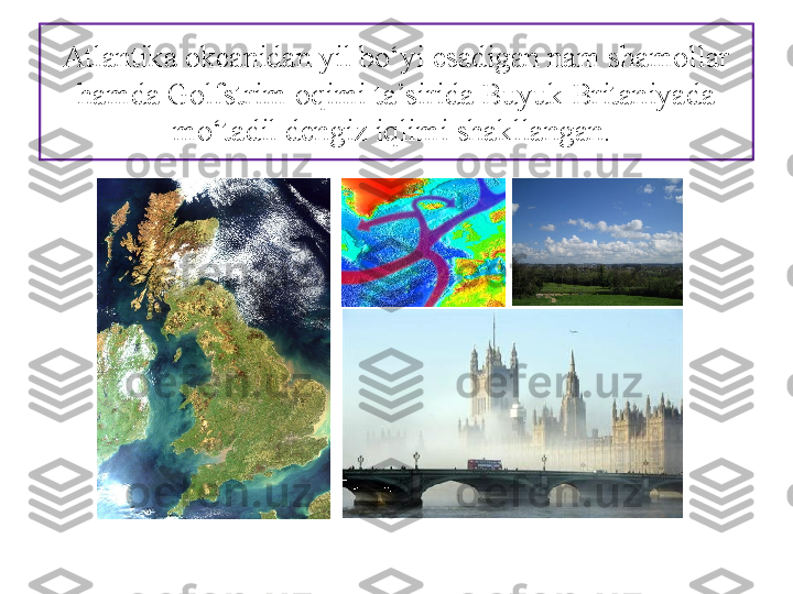 Atlantika okeanidan yil bo‘yi esadigan nam shamollar 
hamda Golfstrim oqimi ta’sirida Buyuk Britaniyada 
mo‘tadil dengiz iqlimi shakllangan.  