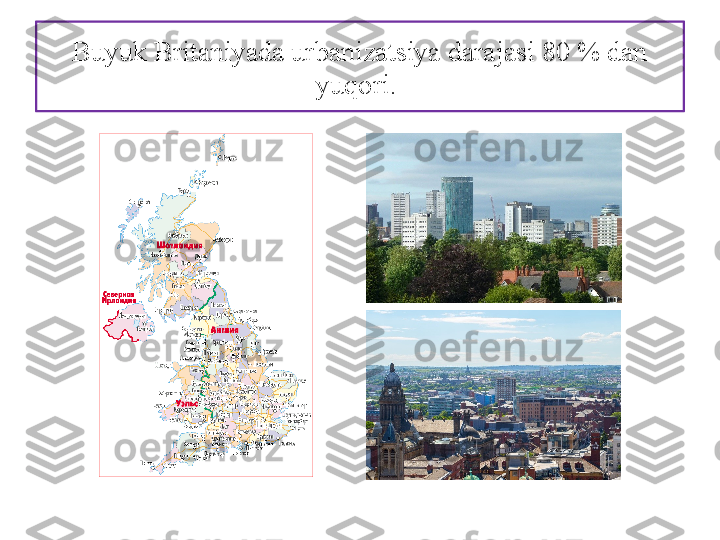 Buyuk Britaniyada urbanizatsiya dara jasi 80 % dan 
yuqori.  