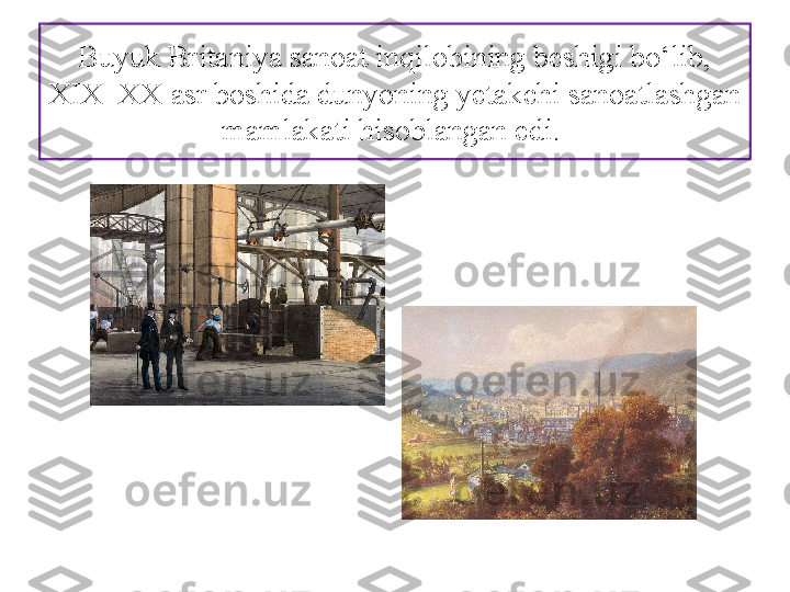 Buyuk Britaniya sanoat inqilobining beshigi bo‘lib, 
XIX–XX asr boshida dunyoning yetakchi sanoatlashgan 
mamlakati hisoblangan edi.  