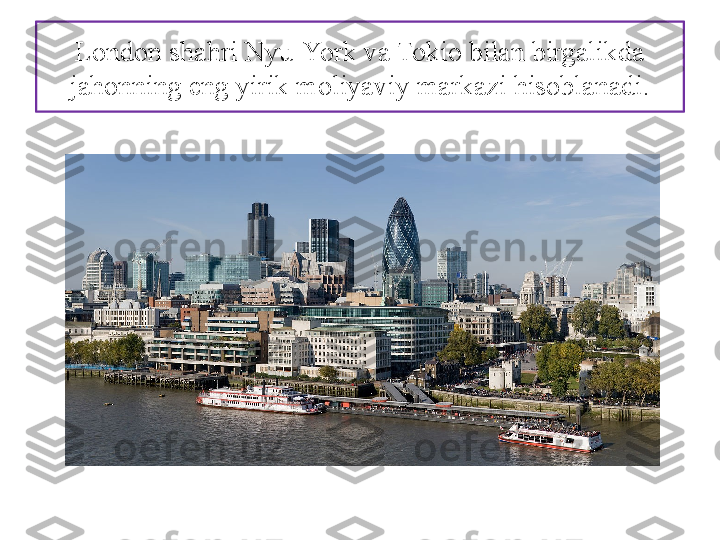 London shahri Nyu-York va Tokio bilan birgalikda 
jahonning eng yirik moliyaviy markazi hisobla nadi. 