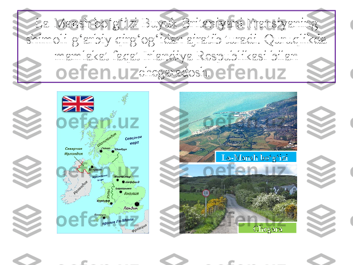 La-Mansh bo‘g‘izi Buyuk Brita niyani Fransiyaning 
shimoli-g‘arbiy qirg‘og‘idan ajratib turadi.  Quruqlikda 
mamlakat faqat Irlandiya Respublikasi bilan 
chegaradosh. 
La-Mansh bo‘g‘izi 
C hegara 