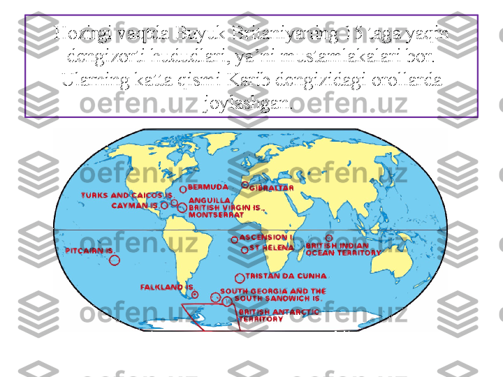 Hozirgi vaqtda Buyuk Britaniyaning 15 taga yaqin 
dengizorti hududlari, ya’ni mustamlakalari bor. 
Ularning katta qismi Karib dengizidagi orollar da 
joylashgan.  