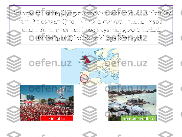 Yevropa qit’asidagi yagona mustamlaka hudud – Gibraltar 
ham Birlashgan Qirollikning dengizorti hududi hisob-
lanadi. Ammo rasman hech qaysi dengizorti hududi 
Birlashgan Qirollik tarkibiga kirmaydi.
Bermud orollariGibraltar 