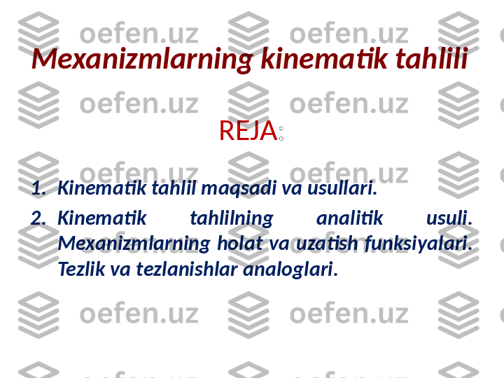 REJA :
1. Kinematik tahlil maqsadi va usullari. 
2. Kinematik  tahlilning  analitik  usuli. 
Mexanizmlarning  holat  va  uzatish  funksiyalari. 
Tezlik va tezlanishlar analoglari.Mexanizmlarning kinematik tahlili  