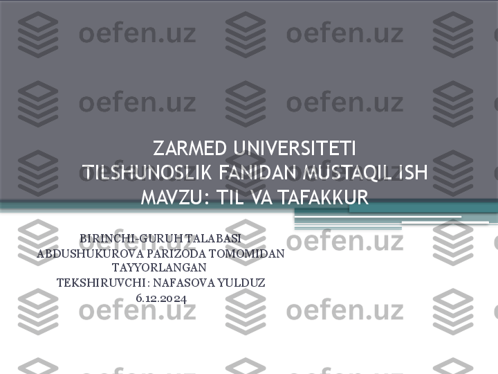 ZARMED UNIVERSITETI
TILSHUNOSLIK FANIDAN MUSTAQIL ISH
MAVZU :  TIL VA TAFAKKUR
BIRINCHI-GURUH TALABASI
ABDUSHUKUROVA PARIZODA TOMOMIDAN 
TAYYORLANGAN 
TEKSHIRUVCHI :  NAFASOVA YULDUZ
6.12.20 24                 