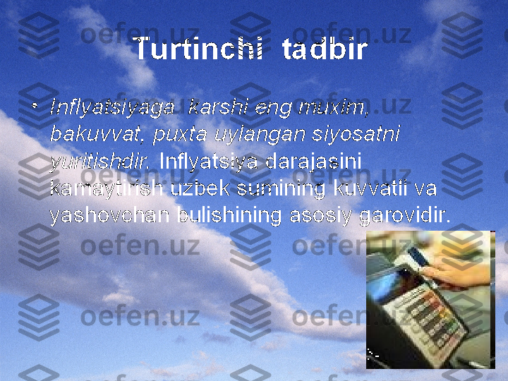 Turtinchi  tadbir  
•
Inflyatsiyaga  karshi eng muxim,  
bakuvvat, puxta uylangan siyosatni 
yuritishdir.  Inflyatsiya darajasini 
kamaytirish uzbek sumining kuvvatli va 
yashovchan bulishining asosiy garovidir.  