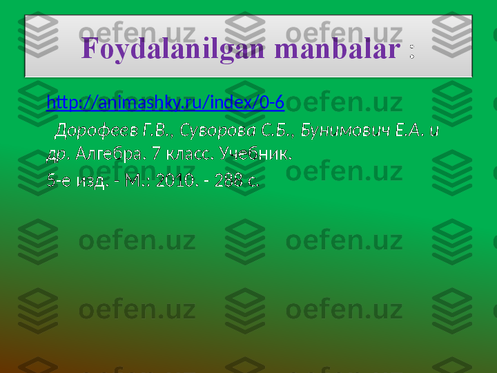 Foydalanilgan manbalar  :
http://animashky.ru/index/0-6
   Дорофеев Г.В., Суворова С.Б., Бунимович Е.А. и 
др.  Алгебра.  7  класс. Учебник.
5-е изд. - М.: 2010. - 288 с.  