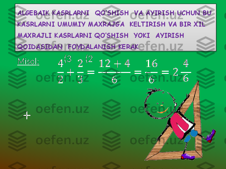 Misol : (3 (2
+ALGEBAIK KASRLARNI  QO’SHISH  VA AYIRISH UCHUN BU 
KASRLARNI UMUMIY MAXRAJGA  KELTIRISH VA BIR XIL 
MAXRAJLI KASRLARNI QO’SHISH  YOKI  AYIRISH 
QOIDASIDAN  FOYDALANISH KERAK   