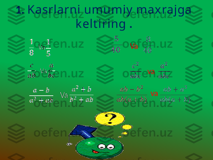 1.  Kasrlarni umumiy  maxrajga 
k elt iring  .
Va 
Va 
Va 
  Va 
va
va 