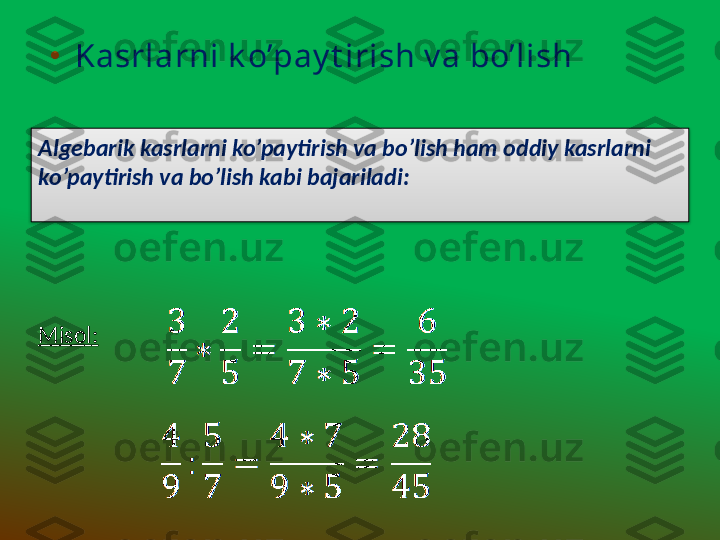 •
  Kasrlarni k o’pay t irish v a bo’lish 
Algebarik kasrlarni ko’paytirish va bo’lish ham oddiy kasrlarni 
ko’paytirish va bo’lish kabi bajariladi:
Misol :  