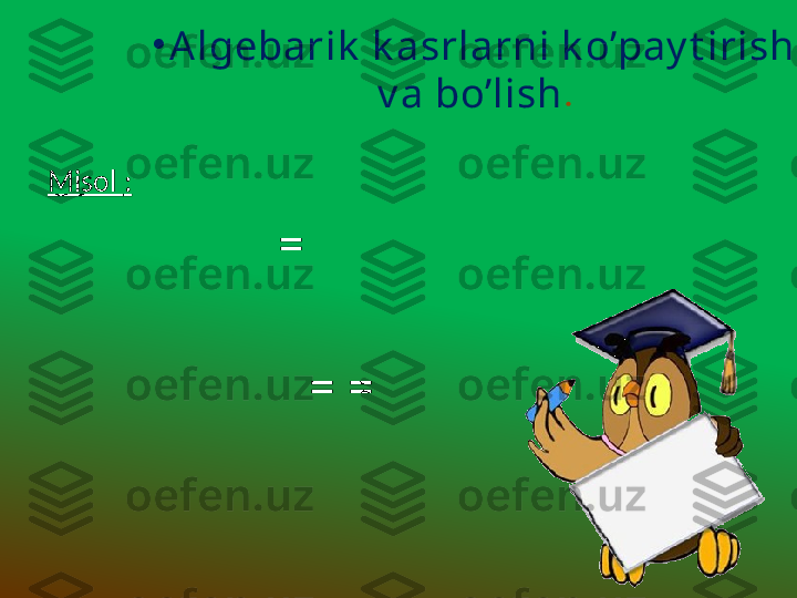 •
Algebarik  k asrlarni k o’pay t irish 
v a bo’lish .
Misol  :
=
  = =  