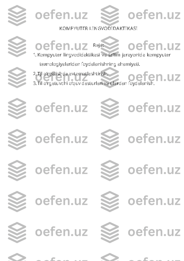 KOMPY UTER LIN GV ODIDA KTIKA SI 
Reja:
1. Kompyuter   lingvodidaktikasi   va   ta’lim   jarayonida   kompyuter
texnologiyalaridan foydalanishning ahamiyati.
2. Tjl o ‘ rgatishda avtomatlashtirish.
3. Til o ‘ rgatuvchi o ‘ quv dasturlari va ulardan foydalanish. 