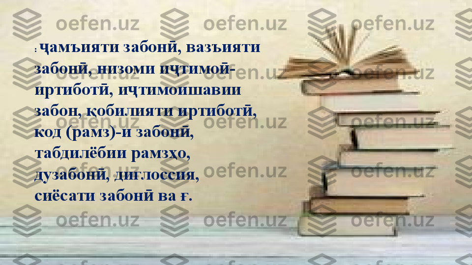 :  амъияти забон , вазъияти ҷ ӣ
забон , низоми и тимо -	
ӣ ҷ ӣ
иртибот , и тимоишавии 	
ӣ ҷ
забон, қобилияти иртибот , 	
ӣ
код (рамз)-и забон , 	
ӣ
табдилёбии рамзҳо, 
дузабон , диглоссия, 	
ӣ
сиёсати забон  ва ғ. 	
ӣ 