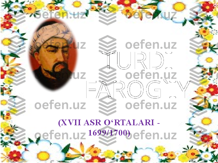 TURDI 
FAROG`IY
(XVII ASR O‘RTALARI -
1699/1700) 