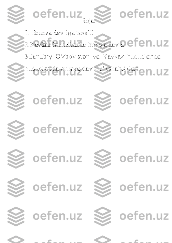 Reja:
1. Bronza davriga tavsif.
2.Kavkaz hududlarida bronza davri.
3.Janubiy   O'zbekiston   va   Kavkaz   hududlarida
hududlarida bronza davri o’xshahliklari 