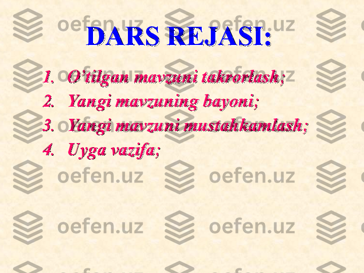 DARS REJASI: DARS REJASI: 
1.1.
O’tO’t
ilil
gan mavzuni takrorlashgan mavzuni takrorlash
;;
2.2.
Yangi mavzuning bayoniYangi mavzuning bayoni
;;
  
3.3.
Yangi mavzuYangi mavzu
ni mustahkamlash;ni mustahkamlash;
  
4.4.
Uyga vazifaUyga vazifa
;; 