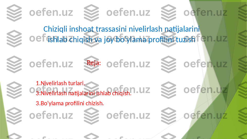 Chiziqli inshoat trassasini nivelirlash natijalarini 
ishlab chiqish va joy bo’ylama profilini tuzish
                                Reja:
1.Nivelirlash turlari.
3.Nivelirlash natijalarini ishlab chiqish.
3.Bo’ylama profilini chizish.                 