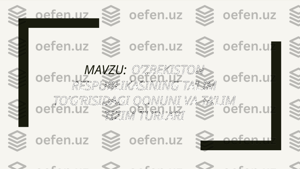 MAVZU:   O’ZBEKISTON 
RESPUBLIKASINING TA’LIM 
TO’G’RISIDAGI QONUNI VA TA’LIM 
TIZIM TURLARI 