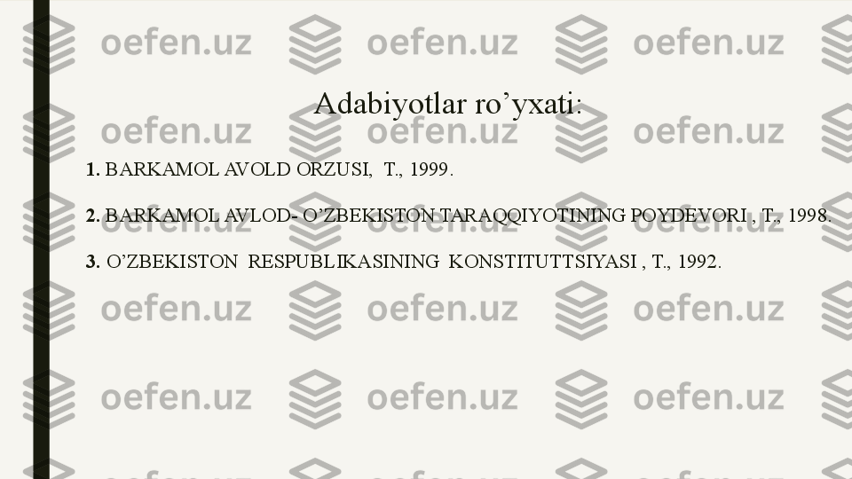 Adabiyotlar ro’yxati: 
1.  BARKAMOL AVOLD ORZUSI,  T., 1999.
2.  BARKAMOL AVLOD- O’ZBEKISTON TARAQQIYOTINING POYDEVORI , T., 1998.
3.   O’ZBEKISTON  RESPUBLIKASINING  KONSTITUTTSIYASI , T., 1992. 