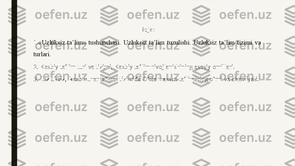 Reja:
1. «Uzluksiz  ta’lim»  tushunchasi.  Uzluksiz  ta’lim  tuzulishi.  Uzluksiz  ta’lim  tizimi  va 
turlari.
2. Kasbiy ta’lim turi va tizimi. Kasbiy ta’lim rivojlanishining asosiy omillari.
3 .   Uzluksiz,  kasb-hunar ta’limi tizimida O’rta maxsus ta’limining o’rni va ahamiyati.
  