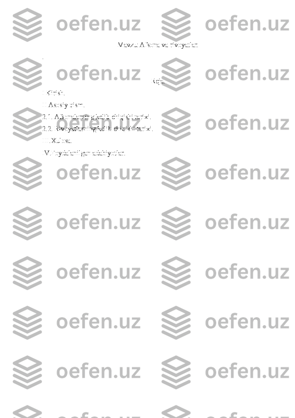Mavzu:   Afsona va rivoyatlar.
.
Reja.
I Kirish.
II Asosiy qism.
2.1. Afsonalarning kelib chiqishi tarixi.
2.2. Rivoyatlarning kelib chiqishi tarixi.
III.Xulosa.
IV.Foydalanilgan adabiyotlar. 