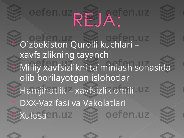 
O`zbekiston Qurolli kuchlari – 
xavfsizlikning tayanchi

Milliy xavfsizlikni ta`minlash sohasida 
olib borilayotgan islohotlar

Hamjihatlik – xavfsizlik omili 

DXX-Vazifasi va Vakolatlari 

Xulosa   