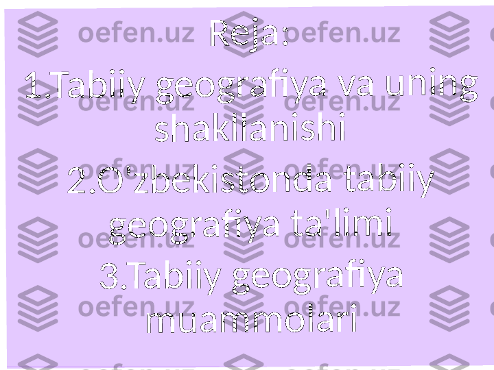 R	e	j	a	:	
1	.T	a	b	i	i	y	 	g	e	o	g	r	a	fi	y	a	 	v	a	 	u	n	i	n	g	 	
s	h	a	k	l	l	a	n	i	s	h	i	
2	.	O	'	z	b	e	k	i	s	t	o	n	d	a	 	t	a	b	i	i	y	 	
g	e	o	g	r	a	fi	y	a	 	t	a	'	l	i	m	i	
3	.T	a	b	i	i	y	 	g	e	o	g	r	a	fi	y	a	 	
m	u	a	m	m	o	l	a	r	i 