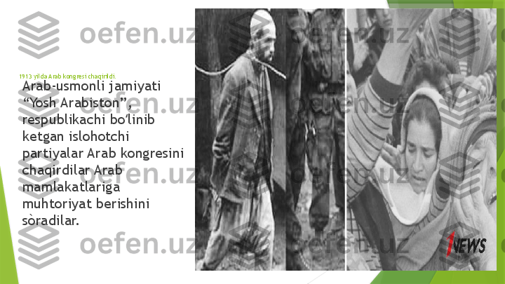 1913 yilda Arab kongresi chaqirildi.
Arab-usmonli jamiyati 
“Yosh Arabiston”, 
respublikachi bo linib ʻ
ketgan islohotchi 
partiyalar Arab kongresini 
chaqirdilar Arab 
mamlakatlariga 
muhtoriyat berishini 
sòradilar.                 