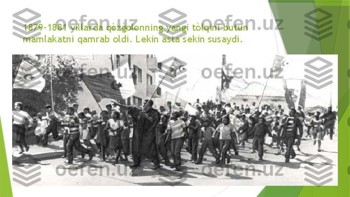 1879-1881 yillarda qòzģolonning yangi tòlqini butun 
mamlakatni qamrab oldi. Lekin asta sekin susaydi.                 