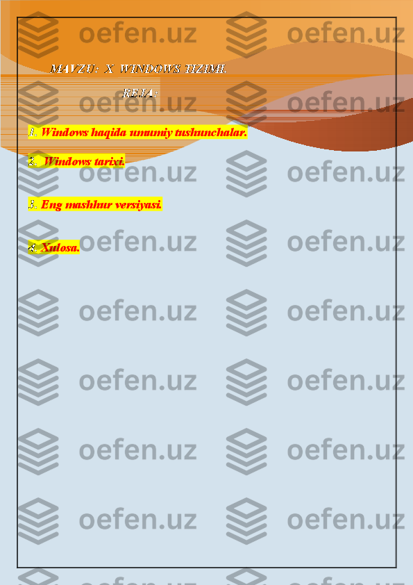        MAVZU:  X  WINDOWS TIZIMI.
                                   
                               REJA:
                            
1. Windows haqida umumiy tushunchalar.
2.  Windows tarixi.
3. Eng mashhur versiyasi.
4. Xulosa. 
