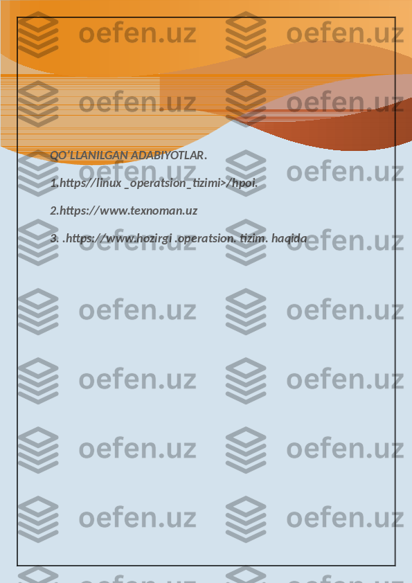 QO’LLANILGAN ADABIYOTLAR.
1.https//linux _operatsion_tizimi>/hpoi.
2.https://www.texnoman.uz
3. .https://www.hozirgi .operatsion. tizim. haqida 