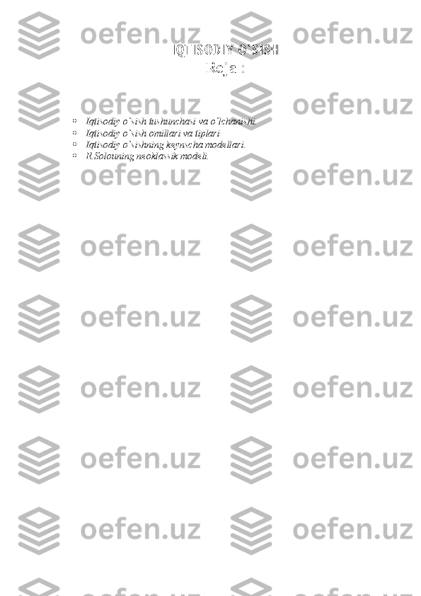I Q T I S O D I Y   O ` S I S H  
Reja :
               I q tisodiy o`sish tushunchasi va o`lchanishi.
               I q tisodiy o`sish omillari va tiplari
               I q tisodiy o`sishning keynscha modellari.
               R.Solouning neoklassik modeli.
  