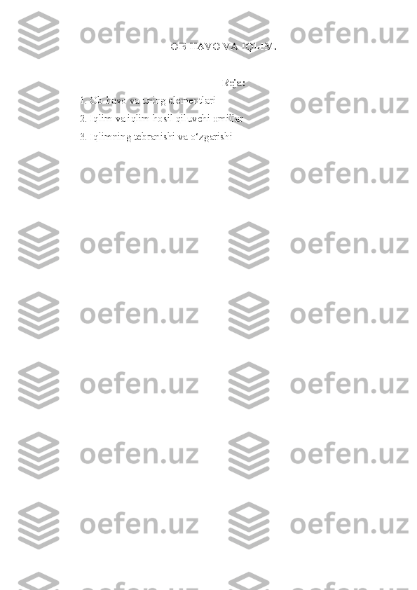 OB-HAVO VA  IQLIM .
Reja:
1. Ob-havo va uning elementlari
2. Iqlim va iqlim hosil qiluvchi omillar
3. Iqlimning tebranishi va o‘zgarishi 