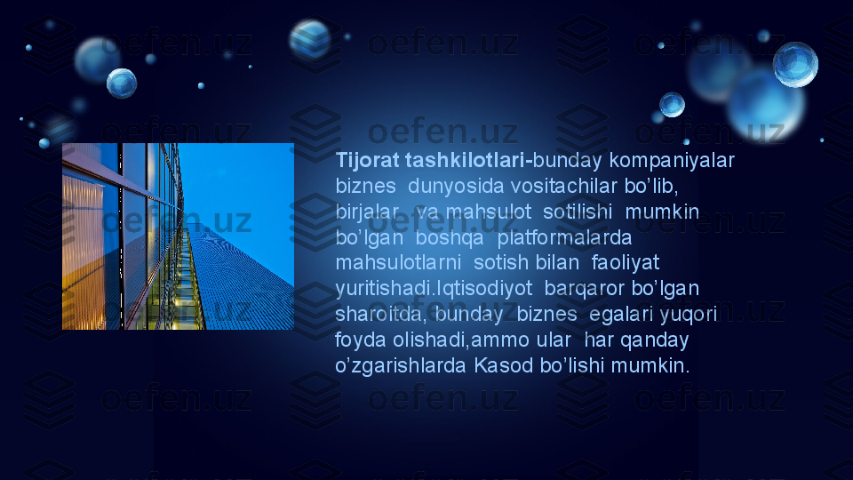 Tijorat tashkilotlari- bunday kompaniyalar  
biznes  dunyosida vositachilar bo’lib, 
birjalar   va mahsulot  sotilishi  mumkin 
bo’lgan  boshqa  platformalarda  
mahsulotlarni  sotish bilan  faoliyat 
yuritishadi.Iqtisodiyot  barqaror bo’lgan 
sharoitda, bunday  biznes  egalari yuqori 
foyda olishadi,ammo ular  har qanday  
o’zgarishlarda Kasod bo’lishi mumkin. 