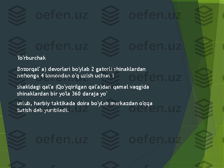 To'rburchak
Bozorqal' a) devorlari bo'ylab 2 gatorli shinaklardan 
nishonga 4 tomondan o'q uzish uchun 1
shakldagi qal'a (Qo'yqirilgan qal'a)dan qamal vaqgida 
shinaklardan bir yo'la 360 daraja yo'
uslub, harbiy taktikada doira bo'ylab markazdan o'qqa 
tutish deb yuritiladi.                 