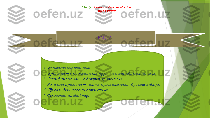   Мавз ъ: ӯ Аломати сарфии номуайян  ва	ӣ
 муайянии исм
НА ША:	
Қ
1.   Аломати сарфии исм
2. Артикли –е  аломати дастур  ва нишондиҳандаи исм	
ӣ
3. Вазифаи умумии  удокун  артикли -е	
ҷ ӣ
4 .Хосияти артикли –е тавассути таҳлили  ду навъи ибора
5. Ду вазифаи асосии артикли -е
6.Феҳрести адабиётҳо                 